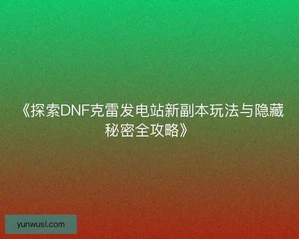 《探索DNF克雷发电站新副本玩法与隐藏秘密全攻略》 《探索DNF克雷发电站新副本玩法与隐藏秘密全攻略》
