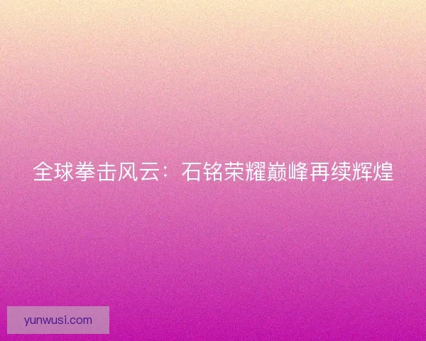 全球拳击风云：石铭荣耀巅峰再续辉煌