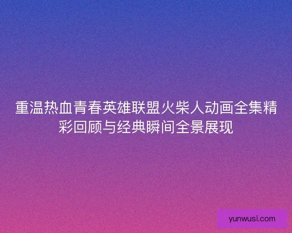 重温热血青春英雄联盟火柴人动画全集精彩回顾与经典瞬间全景展现