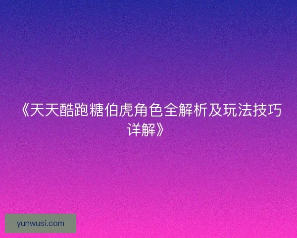 《天天酷跑糖伯虎角色全解析及玩法技巧详解》