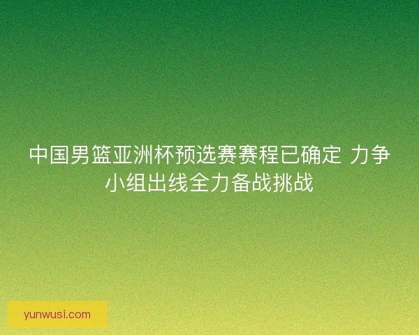 中国男篮亚洲杯预选赛赛程已确定 力争小组出线全力备战挑战