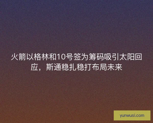 火箭以格林和10号签为筹码吸引太阳回应，斯通稳扎稳打布局未来