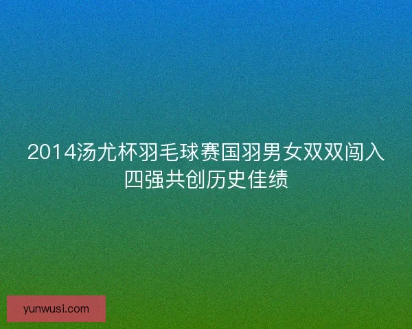 2014汤尤杯羽毛球赛国羽男女双双闯入四强共创历史佳绩