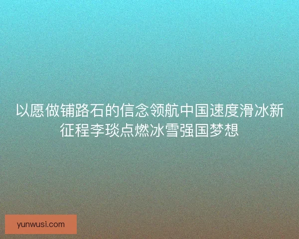 以愿做铺路石的信念领航中国速度滑冰新征程李琰点燃冰雪强国梦想