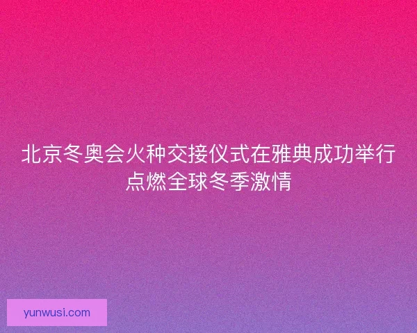 北京冬奥会火种交接仪式在雅典成功举行点燃全球冬季激情
