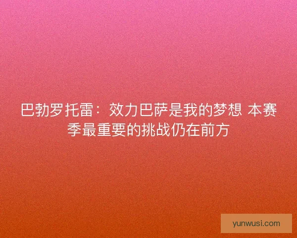 巴勃罗托雷：效力巴萨是我的梦想 本赛季最重要的挑战仍在前方