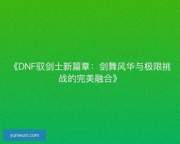 《DNF驭剑士新篇章:剑舞风华与极限挑战的完美融合》 《DNF驭剑士新篇章:剑舞风华与极限挑战的完美融合》