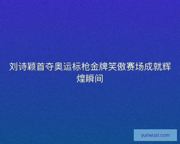 刘诗颖首夺奥运标枪金牌笑傲赛场成就辉煌瞬间 刘诗颖首夺奥运标枪金牌笑傲赛场成就辉煌瞬间