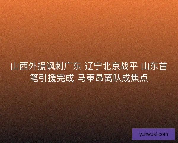 山西外援讽刺广东 辽宁北京战平 山东首笔引援完成 马蒂昂离队成焦点 山西外援讽刺广东 辽宁北京战平 山东首笔引援完成 马蒂昂离队成焦点