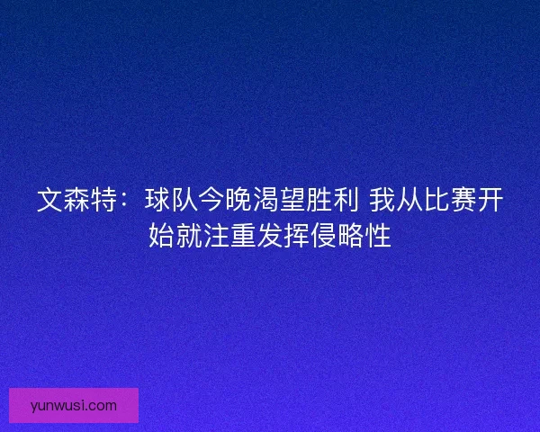 文森特:球队今晚渴望胜利 我从比赛开始就注重发挥侵略性 文森特:球队今晚渴望胜利 我从比赛开始就注重发挥侵略性