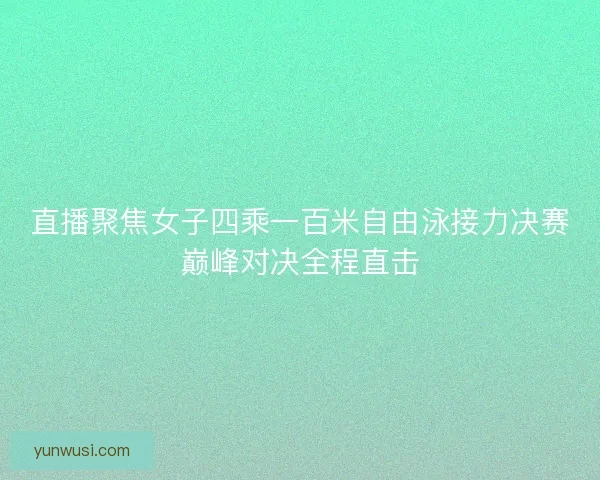 直播聚焦女子四乘一百米自由泳接力决赛巅峰对决全程直击 直播聚焦女子四乘一百米自由泳接力决赛巅峰对决全程直击