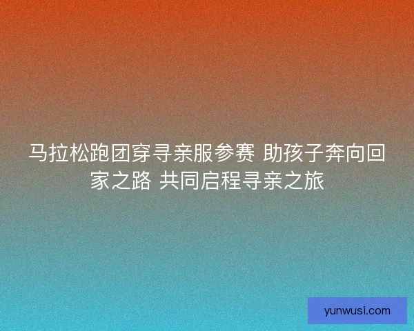 马拉松跑团穿寻亲服参赛 助孩子奔向回家之路 共同启程寻亲之旅 马拉松跑团穿寻亲服参赛 助孩子奔向回家之路 共同启程寻亲之旅