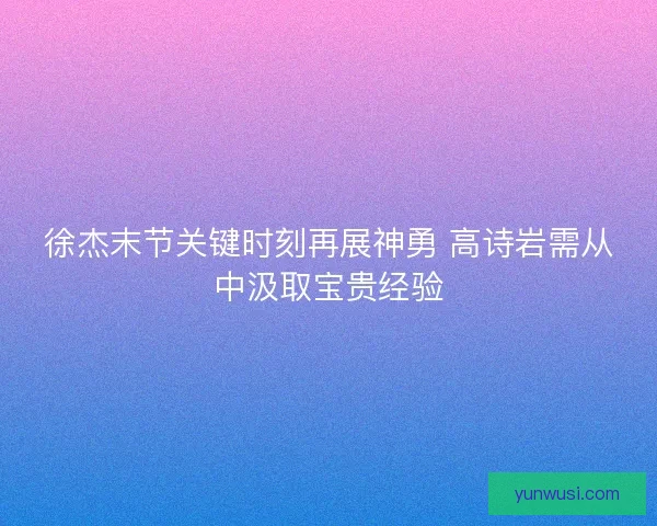 徐杰末节关键时刻再展神勇 高诗岩需从中汲取宝贵经验