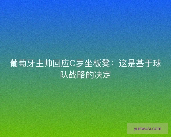 葡萄牙主帅回应C罗坐板凳:这是基于球队战略的决定 葡萄牙主帅回应C罗坐板凳:这是基于球队战略的决定
