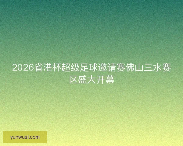 2026省港杯超级足球邀请赛佛山三水赛区盛大开幕 2026省港杯超级足球邀请赛佛山三水赛区盛大开幕