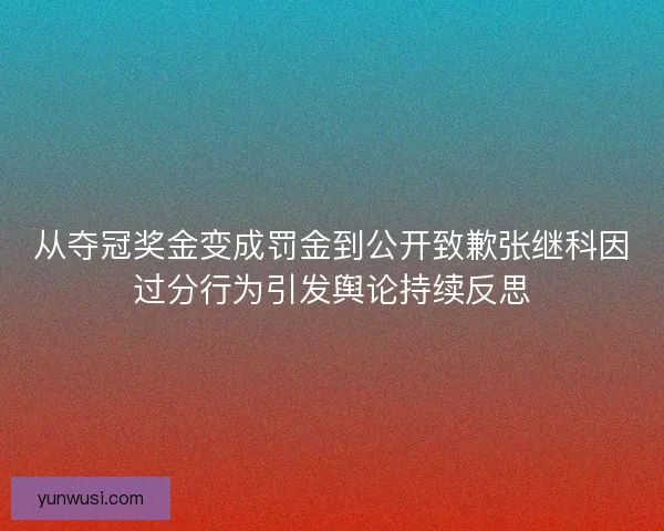 从夺冠奖金变成罚金到公开致歉张继科因过分行为引发舆论持续反思 从夺冠奖金变成罚金到公开致歉张继科因过分行为引发舆论持续反思