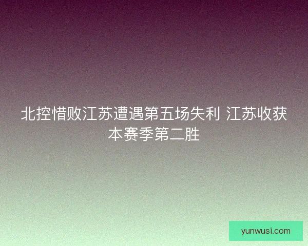 北控惜败江苏遭遇第五场失利 江苏收获本赛季第二胜 北控惜败江苏遭遇第五场失利 江苏收获本赛季第二胜
