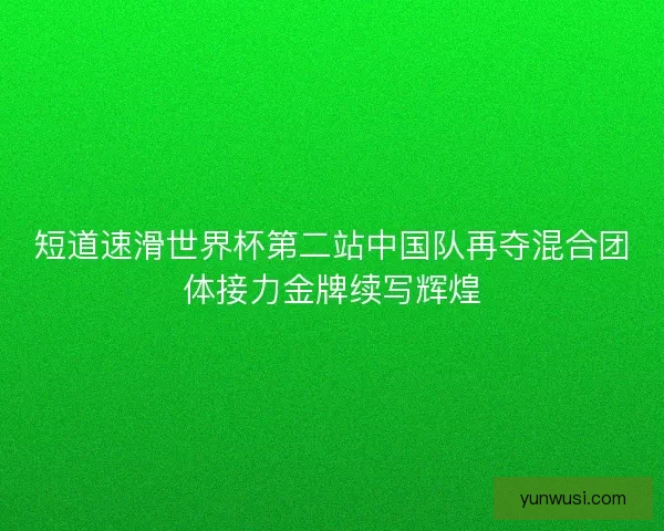 短道速滑世界杯第二站中国队再夺混合团体接力金牌续写辉煌 短道速滑世界杯第二站中国队再夺混合团体接力金牌续写辉煌