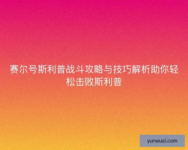 赛尔号斯利普战斗攻略与技巧解析助你轻松击败斯利普 赛尔号斯利普战斗攻略与技巧解析助你轻松击败斯利普