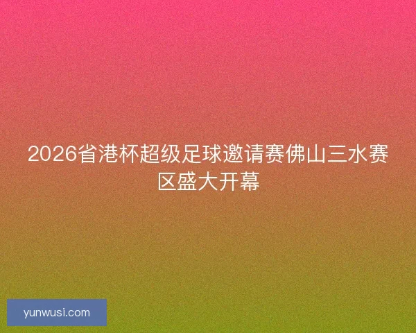 2026省港杯超级足球邀请赛佛山三水赛区盛大开幕