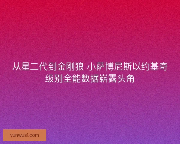 从星二代到金刚狼 小萨博尼斯以约基奇级别全能数据崭露头角 从星二代到金刚狼 小萨博尼斯以约基奇级别全能数据崭露头角