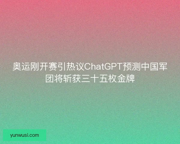 奥运刚开赛引热议ChatGPT预测中国军团将斩获三十五枚金牌 奥运刚开赛引热议ChatGPT预测中国军团将斩获三十五枚金牌