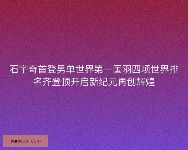 石宇奇首登男单世界第一国羽四项世界排名齐登顶开启新纪元再创辉煌 石宇奇首登男单世界第一国羽四项世界排名齐登顶开启新纪元再创辉煌