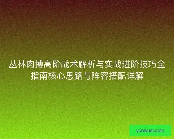 丛林肉搏高阶战术解析与实战进阶技巧全指南核心思路与阵容搭配详解 丛林肉搏高阶战术解析与实战进阶技巧全指南核心思路与阵容搭配详解