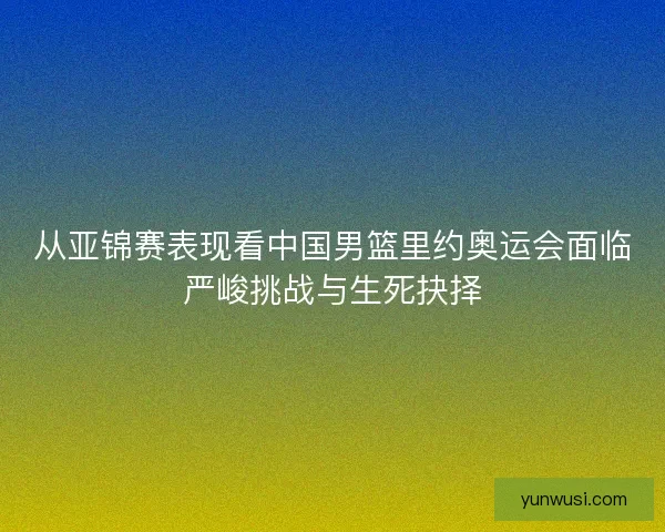 从亚锦赛表现看中国男篮里约奥运会面临严峻挑战与生死抉择 从亚锦赛表现看中国男篮里约奥运会面临严峻挑战与生死抉择