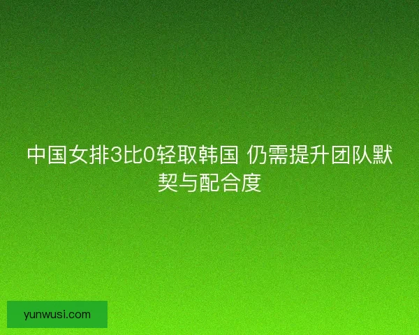 中国女排3比0轻取韩国 仍需提升团队默契与配合度 中国女排3比0轻取韩国 仍需提升团队默契与配合度
