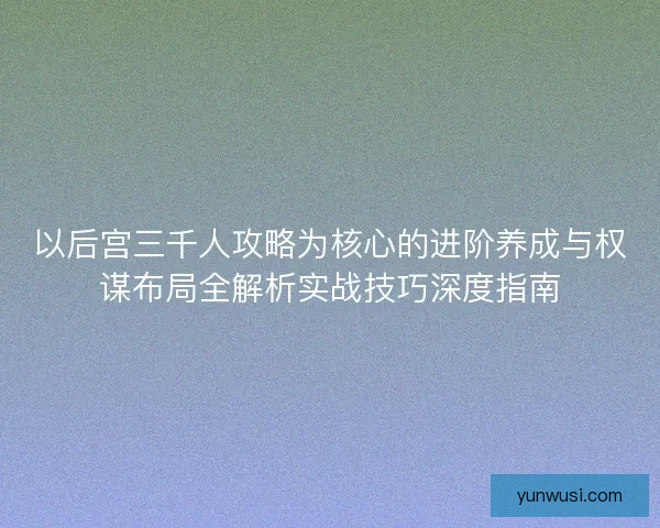 以后宫三千人攻略为核心的进阶养成与权谋布局全解析实战技巧深度指南 以后宫三千人攻略为核心的进阶养成与权谋布局全解析实战技巧深度指南