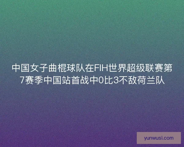 中国女子曲棍球队在FIH世界超级联赛第7赛季中国站首战中0比3不敌荷兰队 中国女子曲棍球队在FIH世界超级联赛第7赛季中国站首战中0比3不敌荷兰队