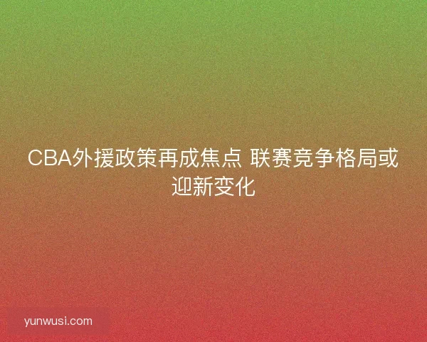 CBA外援政策再成焦点 联赛竞争格局或迎新变化