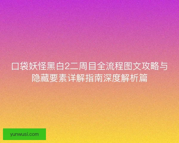 口袋妖怪黑白2二周目全流程图文攻略与隐藏要素详解指南深度解析篇 口袋妖怪黑白2二周目全流程图文攻略与隐藏要素详解指南深度解析篇