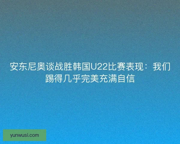 安东尼奥谈战胜韩国U22比赛表现:我们踢得几乎完美充满自信 安东尼奥谈战胜韩国U22比赛表现:我们踢得几乎完美充满自信