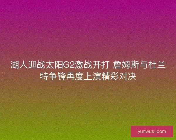 湖人迎战太阳G2激战开打 詹姆斯与杜兰特争锋再度上演精彩对决 湖人迎战太阳G2激战开打 詹姆斯与杜兰特争锋再度上演精彩对决